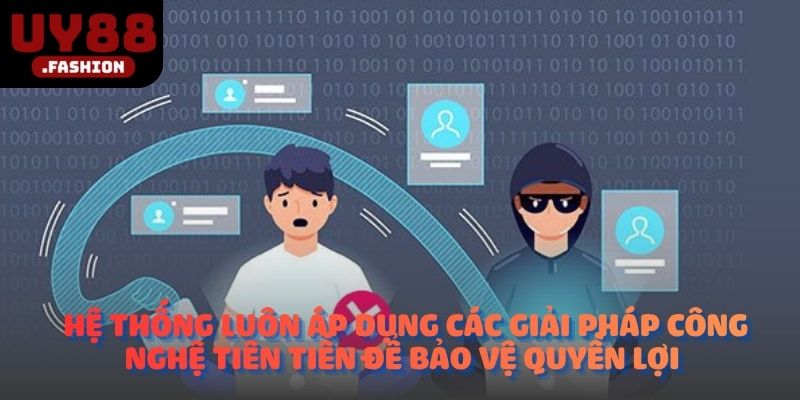 Hệ thống luôn áp dụng các giải pháp công nghệ tiên tiến để bảo vệ quyền lợi 