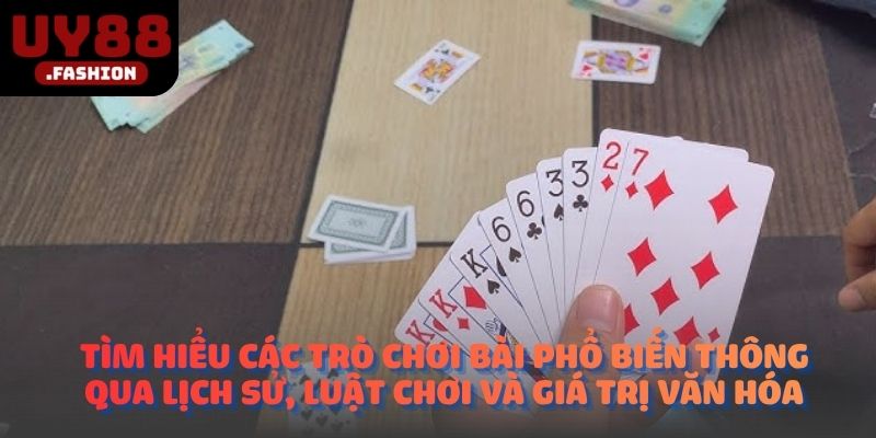 Tìm hiểu các trò chơi bài phổ biến thông qua lịch sử, luật chơi và giá trị văn hóa